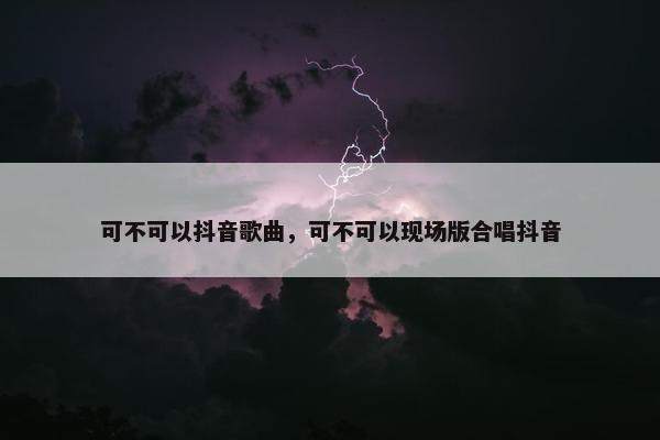 可不可以抖音歌曲，可不可以现场版合唱抖音