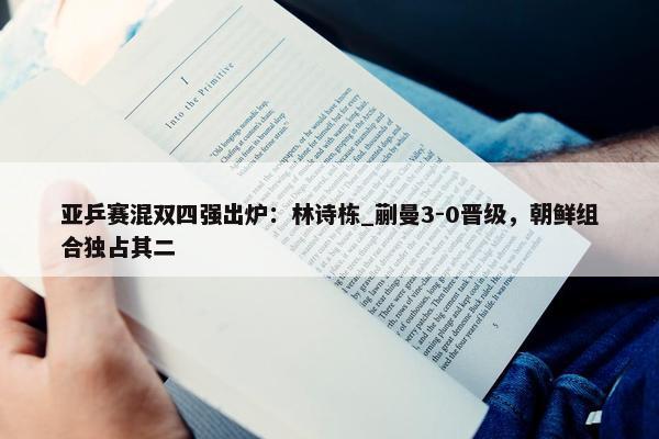 亚乒赛混双四强出炉：林诗栋_蒯曼3-0晋级，朝鲜组合独占其二