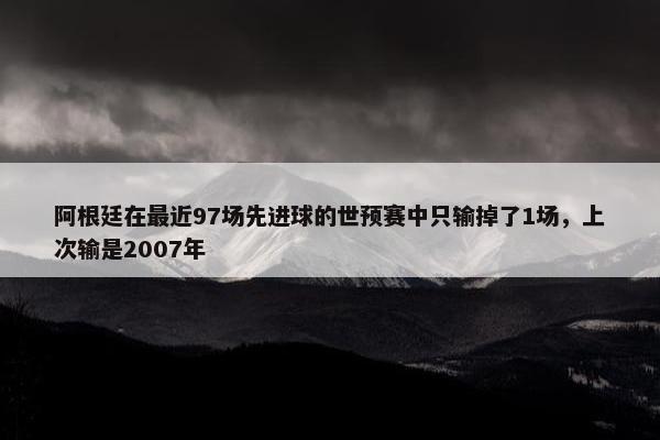 阿根廷在最近97场先进球的世预赛中只输掉了1场，上次输是2007年