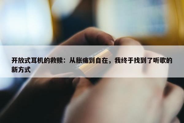 开放式耳机的救赎：从胀痛到自在，我终于找到了听歌的新方式