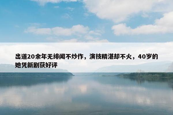 出道20余年无绯闻不炒作，演技精湛却不火，40岁的她凭新剧获好评