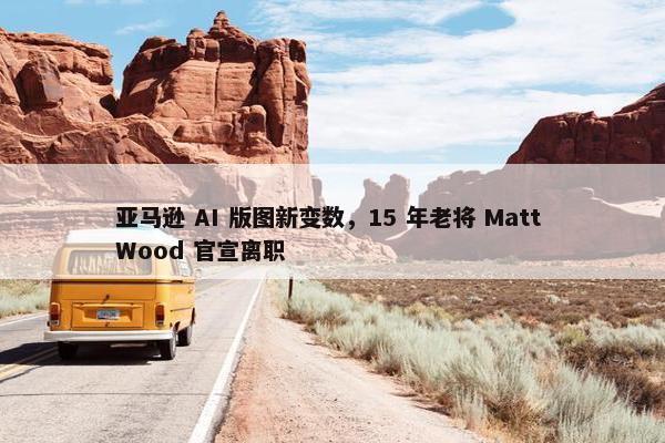 亚马逊 AI 版图新变数，15 年老将 Matt Wood 官宣离职