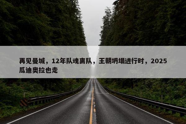 再见曼城，12年队魂离队，王朝坍塌进行时，2025瓜迪奥拉也走