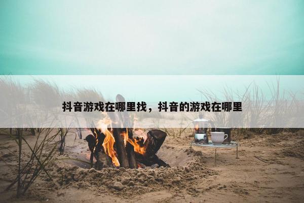 抖音游戏在哪里找，抖音的游戏在哪里