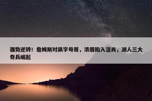 强势逆转！詹姆斯对飙字母哥，浓眉陷入沮丧，湖人三大奇兵崛起