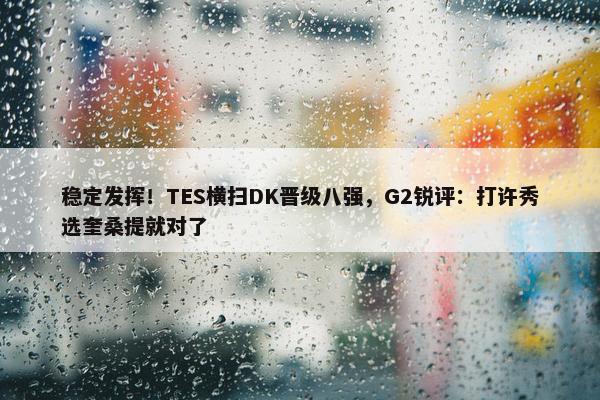 稳定发挥！TES横扫DK晋级八强，G2锐评：打许秀选奎桑提就对了