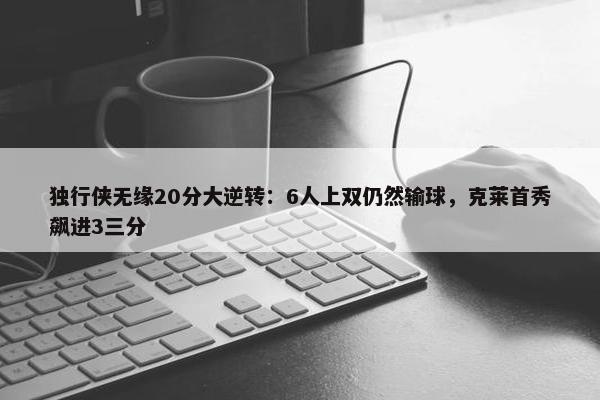 独行侠无缘20分大逆转：6人上双仍然输球，克莱首秀飙进3三分