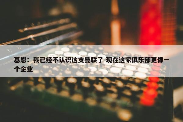 基恩：我已经不认识这支曼联了 现在这家俱乐部更像一个企业