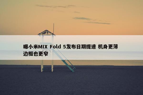 曝小米MIX Fold 5发布日期提速 机身更薄 边框也更窄