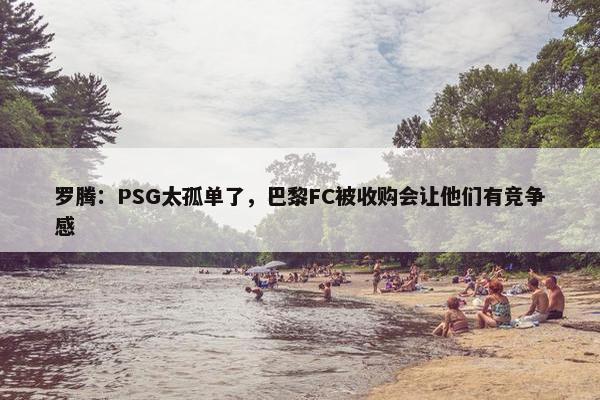 罗腾：PSG太孤单了，巴黎FC被收购会让他们有竞争感