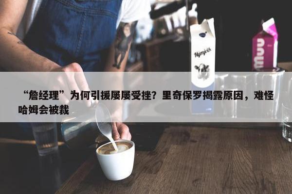 “詹经理”为何引援屡屡受挫？里奇保罗揭露原因，难怪哈姆会被裁