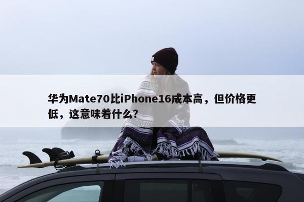 华为Mate70比iPhone16成本高，但价格更低，这意味着什么？