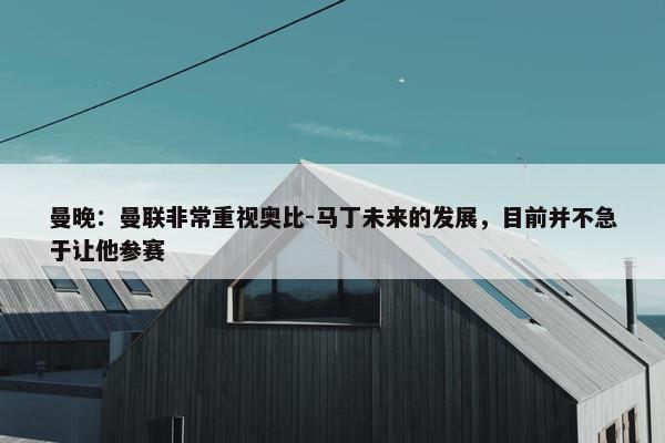 曼晚：曼联非常重视奥比-马丁未来的发展，目前并不急于让他参赛