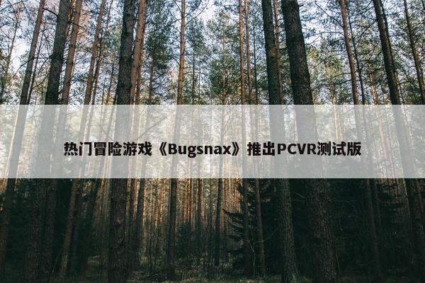 热门冒险游戏《Bugsnax》推出PCVR测试版