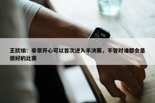 王欣瑜：非常开心可以首次进入半决赛，不管对谁都会是很好的比赛