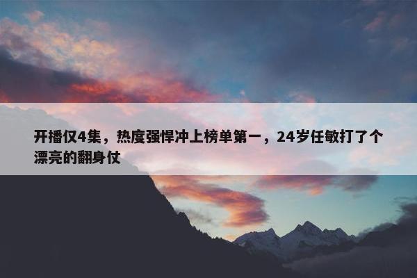 开播仅4集，热度强悍冲上榜单第一，24岁任敏打了个漂亮的翻身仗