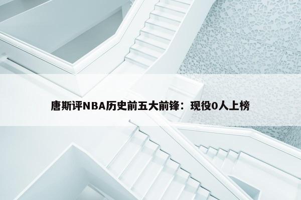 唐斯评NBA历史前五大前锋：现役0人上榜