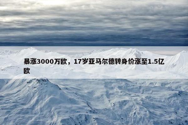 暴涨3000万欧，17岁亚马尔德转身价涨至1.5亿欧