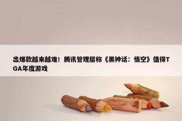 出爆款越来越难！腾讯管理层称《黑神话：悟空》值得TGA年度游戏