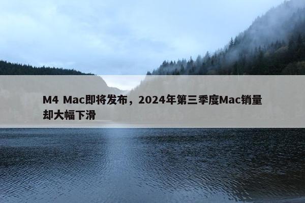 M4 Mac即将发布，2024年第三季度Mac销量却大幅下滑