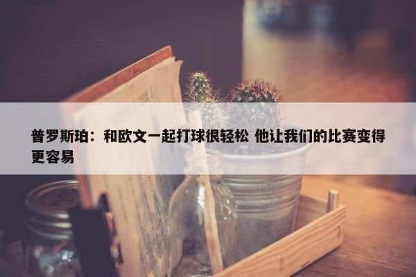 普罗斯珀：和欧文一起打球很轻松 他让我们的比赛变得更容易