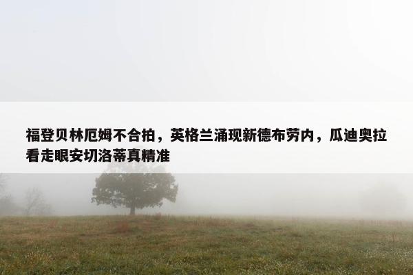 福登贝林厄姆不合拍，英格兰涌现新德布劳内，瓜迪奥拉看走眼安切洛蒂真精准