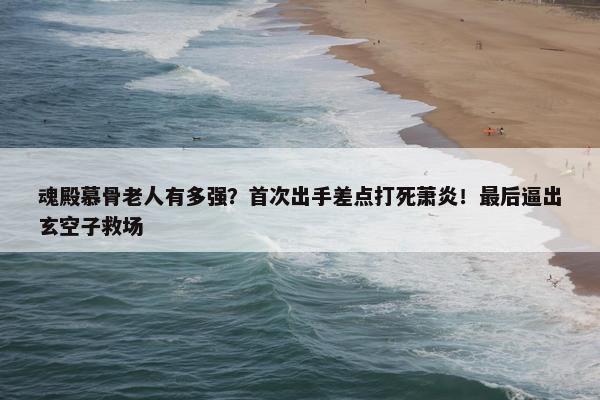 魂殿慕骨老人有多强？首次出手差点打死萧炎！最后逼出玄空子救场