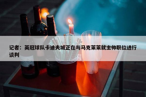 记者：英冠球队卡迪夫城正在与马克莱莱就主帅职位进行谈判