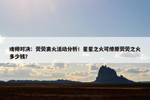 魂师对决：荧荧离火活动分析！星星之火可燎原荧荧之火多少钱？