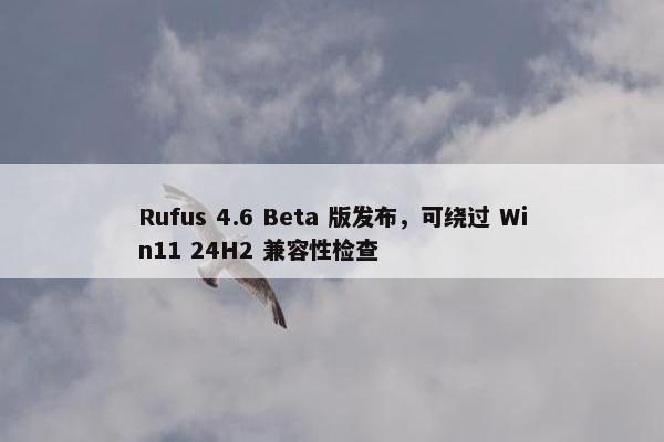 Rufus 4.6 Beta 版发布，可绕过 Win11 24H2 兼容性检查