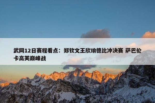 武网12日赛程看点：郑钦文王欣瑜德比冲决赛 萨巴伦卡高芙巅峰战