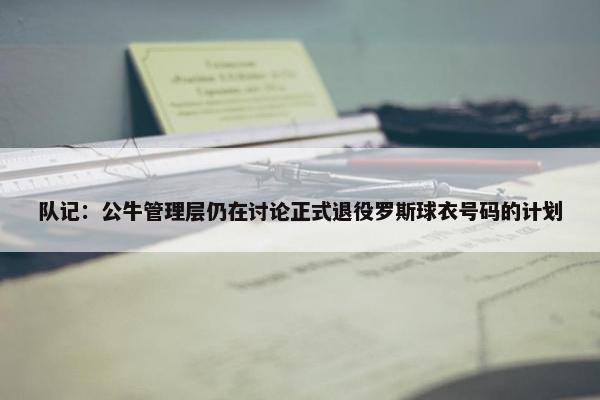 队记：公牛管理层仍在讨论正式退役罗斯球衣号码的计划