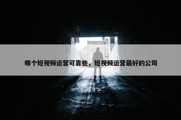 哪个短视频运营可靠些，短视频运营最好的公司