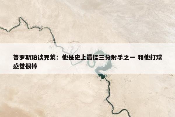 普罗斯珀谈克莱：他是史上最佳三分射手之一 和他打球感觉很棒