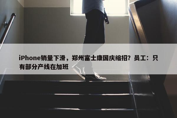 iPhone销量下滑，郑州富士康国庆缩招？员工：只有部分产线在加班