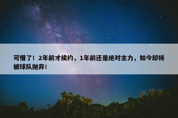 可惜了！2年前才续约，1年前还是绝对主力，如今却将被球队抛弃！