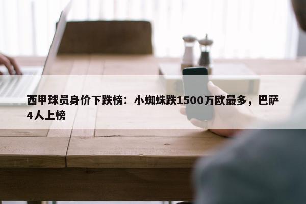 西甲球员身价下跌榜：小蜘蛛跌1500万欧最多，巴萨4人上榜