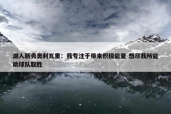 湖人新秀奥利瓦里：我专注于带来积极能量 想尽我所能助球队取胜