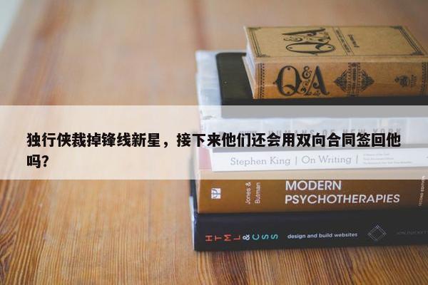 独行侠裁掉锋线新星，接下来他们还会用双向合同签回他吗？