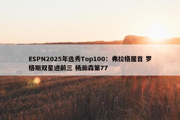 ESPN2025年选秀Top100：弗拉格居首 罗格斯双星进前三 杨瀚森第77