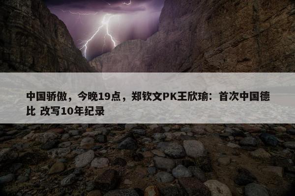 中国骄傲，今晚19点，郑钦文PK王欣瑜：首次中国德比 改写10年纪录