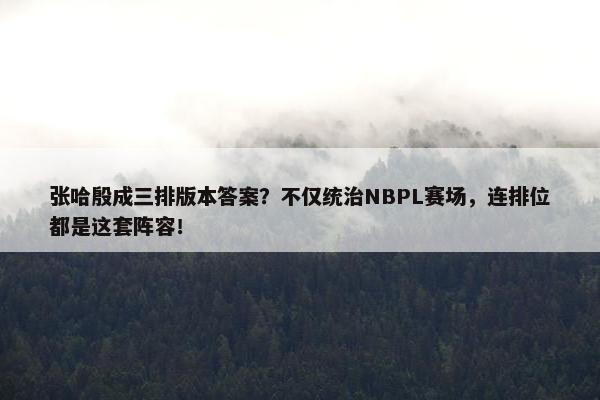 张哈殷成三排版本答案？不仅统治NBPL赛场，连排位都是这套阵容！