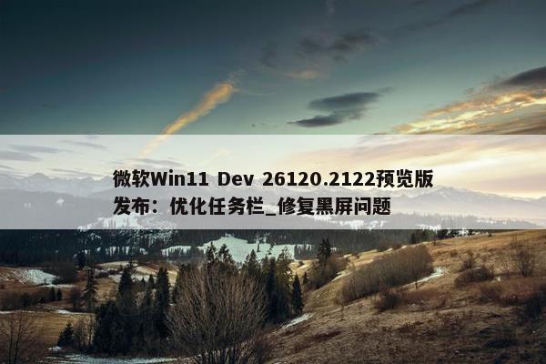 微软Win11 Dev 26120.2122预览版发布：优化任务栏_修复黑屏问题