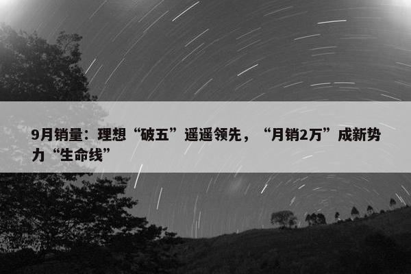 9月销量：理想“破五”遥遥领先，“月销2万”成新势力“生命线”