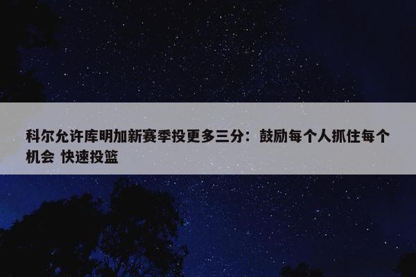 科尔允许库明加新赛季投更多三分：鼓励每个人抓住每个机会 快速投篮