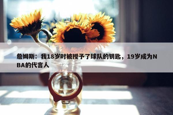 詹姆斯：我18岁时被授予了球队的钥匙，19岁成为NBA的代言人