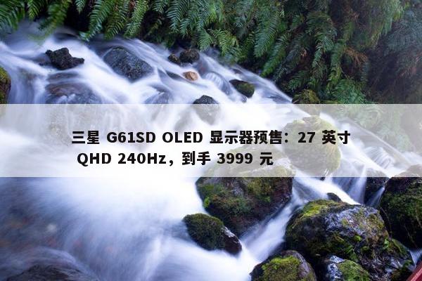 三星 G61SD OLED 显示器预售：27 英寸 QHD 240Hz，到手 3999 元