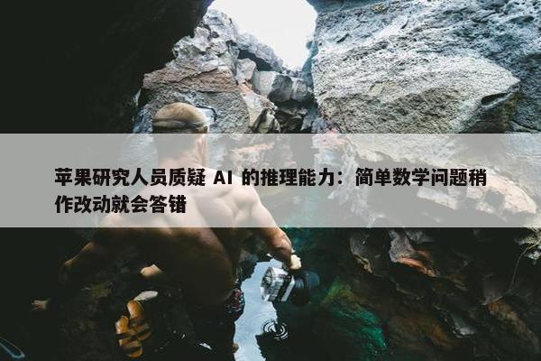 苹果研究人员质疑 AI 的推理能力：简单数学问题稍作改动就会答错