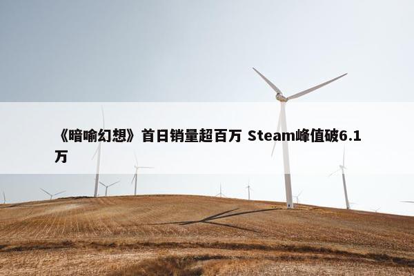 《暗喻幻想》首日销量超百万 Steam峰值破6.1万