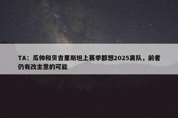 TA：瓜帅和贝吉里斯坦上赛季都想2025离队，前者仍有改主意的可能